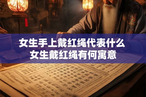 女生手上戴红绳代表什么 女生戴红绳有何寓意