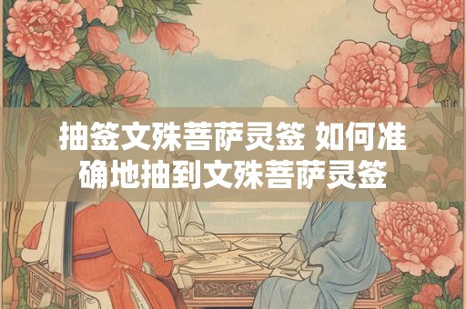 抽签文殊菩萨灵签 如何准确地抽到文殊菩萨灵签