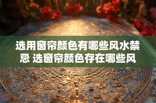 详细阅读:选用窗帘颜色有哪些风水禁忌 选窗帘颜色存在哪些风水忌讳 选用窗帘颜色有哪些风水禁忌 选窗帘颜色存在哪些风水忌讳