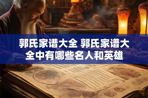 郭氏家谱大全 郭氏家谱大全中有哪些名人和英雄