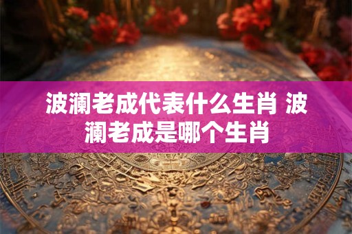 波澜老成代表什么生肖 波澜老成是哪个生肖
