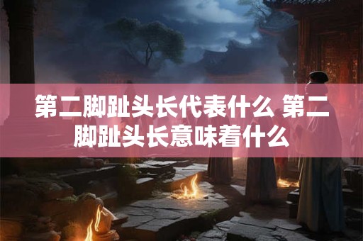 第二脚趾头长代表什么 第二脚趾头长意味着什么