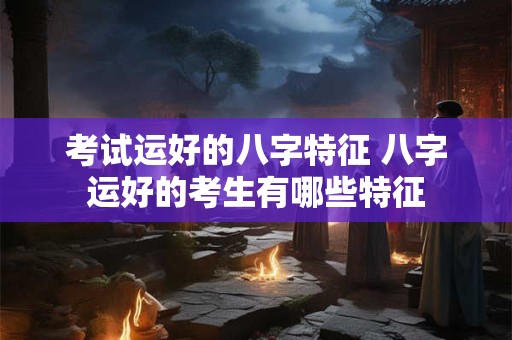 考试运好的八字特征 八字运好的考生有哪些特征