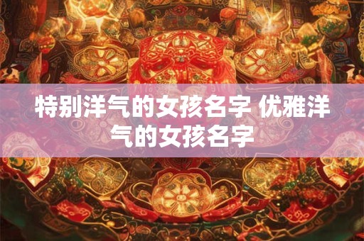 特别洋气的女孩名字 优雅洋气的女孩名字