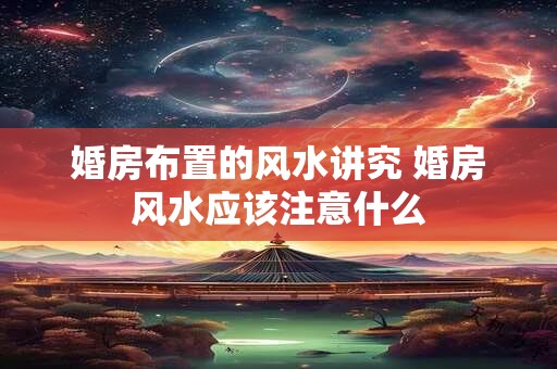 婚房布置的风水讲究 婚房风水应该注意什么