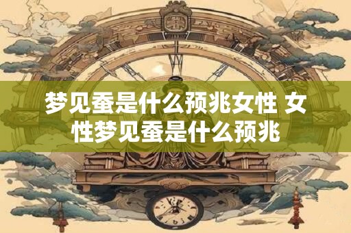 梦见蚕是什么预兆女性 女性梦见蚕是什么预兆