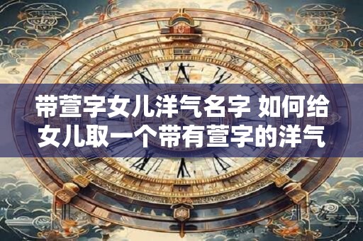 带萱字女儿洋气名字 如何给女儿取一个带有萱字的洋气名字
