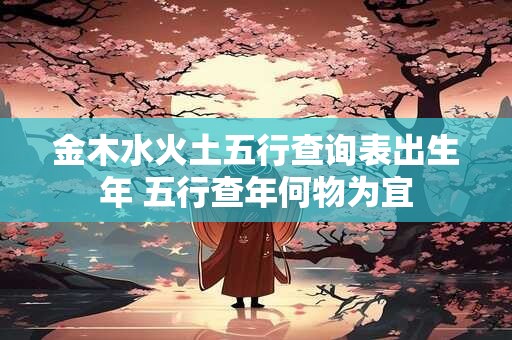 金木水火土五行查询表出生年 五行查年何物为宜