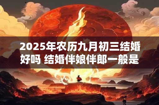2025年农历九月初三结婚好吗 结婚伴娘伴郎一般是几个