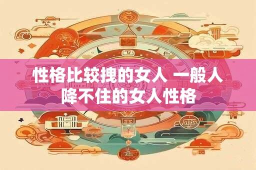 性格比较拽的女人 一般人降不住的女人性格