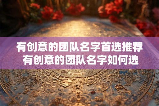 有创意的团队名字首选推荐 有创意的团队名字如何选择