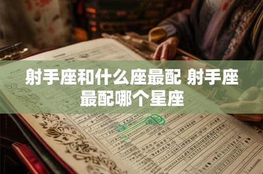 射手座和什么座最配 射手座最配哪个星座