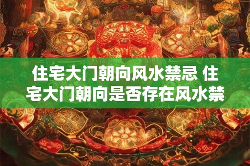 住宅大门朝向风水禁忌 住宅大门朝向是否存在风水禁忌