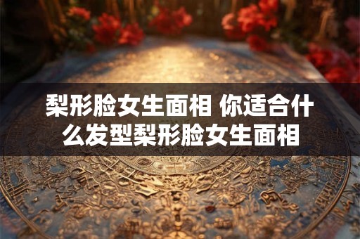 详细阅读:梨形脸女生面相 你适合什么发型梨形脸女生面相 梨形脸女生面相 你适合什么发型梨形脸女生面相
