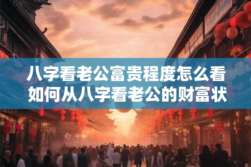 八字看老公富贵程度怎么看 如何从八字看老公的财富状况
