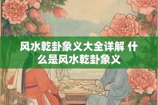 风水乾卦象义大全详解 什么是风水乾卦象义