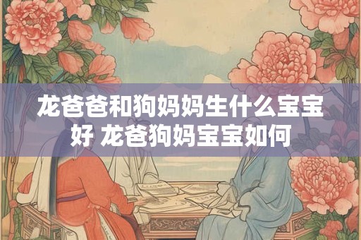 龙爸爸和狗妈妈生什么宝宝好 龙爸狗妈宝宝如何