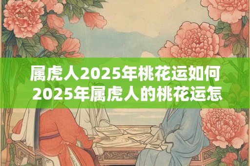 属虎人2025年桃花运如何 2025年属虎人的桃花运怎么样