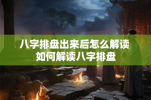 八字排盘出来后怎么解读 如何解读八字排盘
