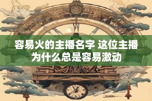 容易火的主播名字 这位主播为什么总是容易激动