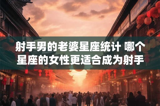 射手男的老婆星座统计 哪个星座的女性更适合成为射手男的妻子