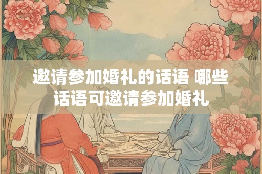 邀请参加婚礼的话语 哪些话语可邀请参加婚礼