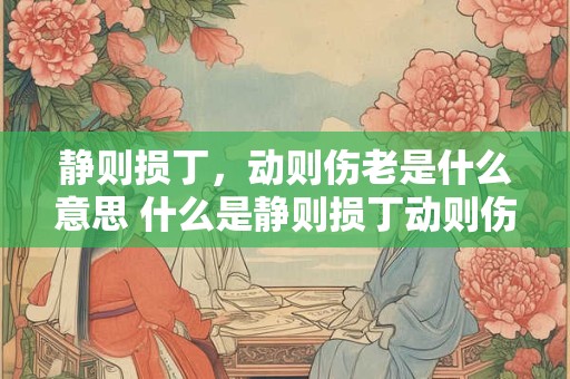 静则损丁，动则伤老是什么意思 什么是静则损丁动则伤老