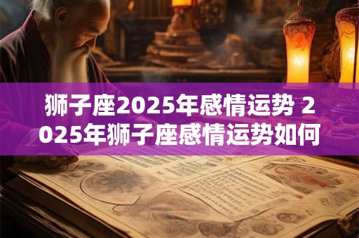狮子座2025年感情运势 2025年狮子座感情运势如何