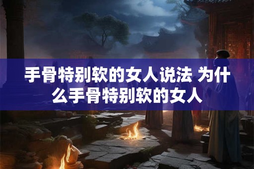 手骨特别软的女人说法 为什么手骨特别软的女人