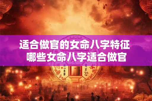 适合做官的女命八字特征 哪些女命八字适合做官