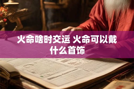 火命啥时交运 火命可以戴什么首饰