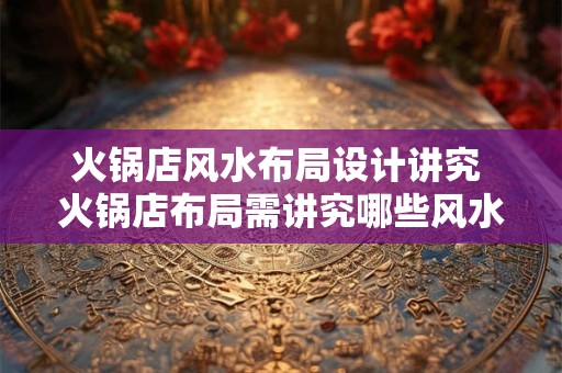 火锅店风水布局设计讲究 火锅店布局需讲究哪些风水设计