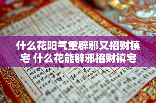 什么花阳气重辟邪又招财镇宅 什么花能辟邪招财镇宅阳气十足