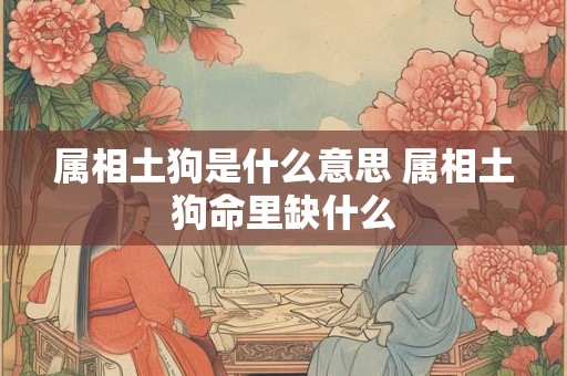 属相土狗是什么意思 属相土狗命里缺什么