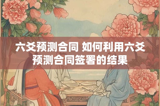 六爻预测合同 如何利用六爻预测合同签署的结果
