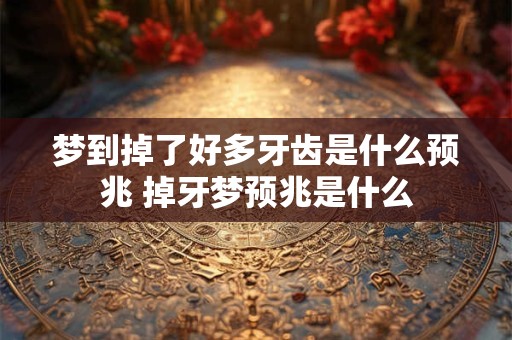 梦到掉了好多牙齿是什么预兆 掉牙梦预兆是什么