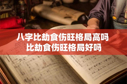 八字比劫食伤旺格局高吗 比劫食伤旺格局好吗