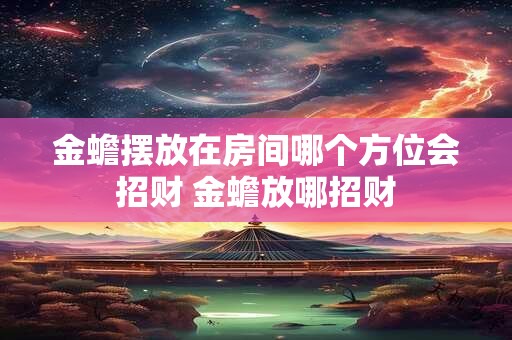 金蟾摆放在房间哪个方位会招财 金蟾放哪招财