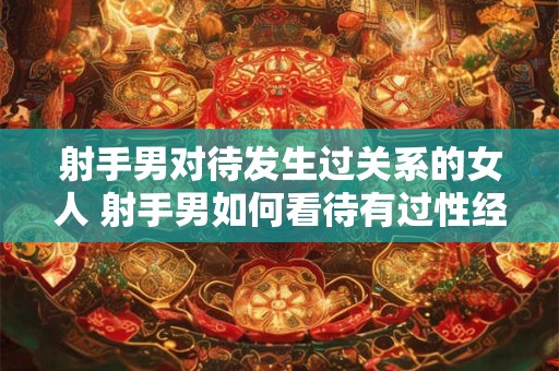 射手男对待发生过关系的女人 射手男如何看待有过性经历的女人