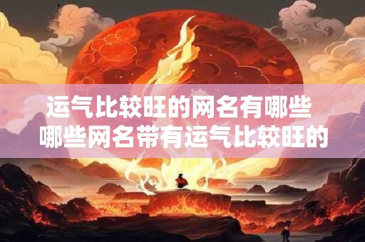 运气比较旺的网名有哪些 哪些网名带有运气比较旺的特色 运气比较旺的网名有哪些 哪些网名带有运气比较旺的特色