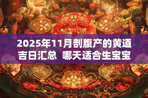 详细阅读:2025年11月剖腹产的黄道吉日汇总 哪天适合生宝宝 2025年11月剖腹产的黄道吉日汇总 哪天适合生宝宝