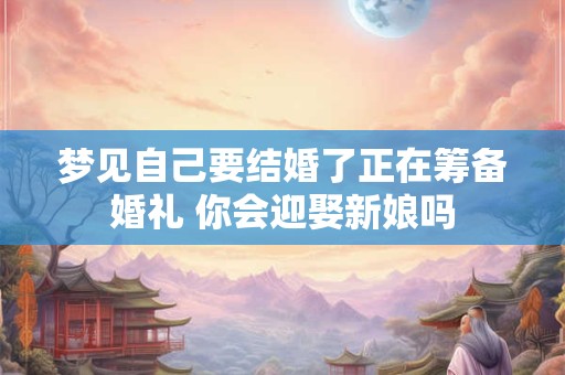 梦见自己要结婚了正在筹备婚礼 你会迎娶新娘吗