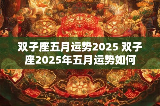 双子座五月运势2025 双子座2025年五月运势如何