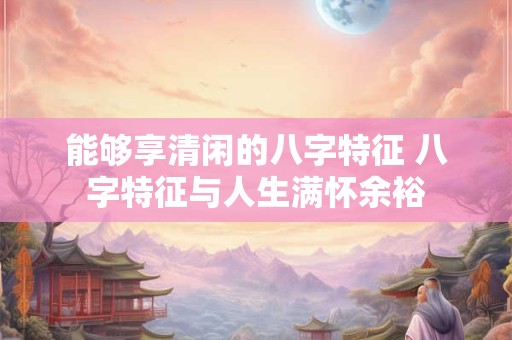 能够享清闲的八字特征 八字特征与人生满怀余裕