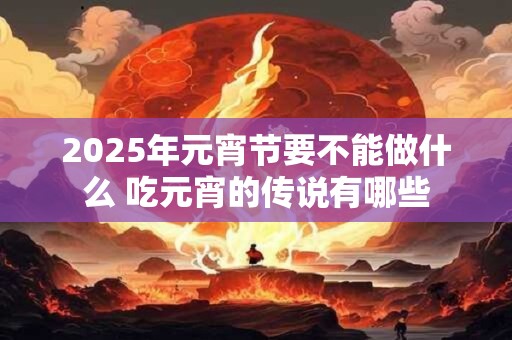 2025年元宵节要不能做什么 吃元宵的传说有哪些
