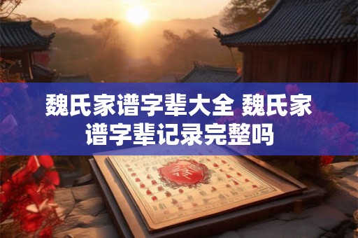 魏氏家谱字辈大全 魏氏家谱字辈记录完整吗
