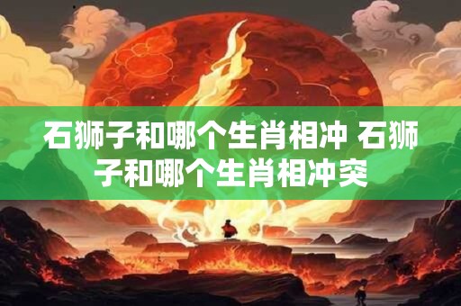 石狮子和哪个生肖相冲 石狮子和哪个生肖相冲突