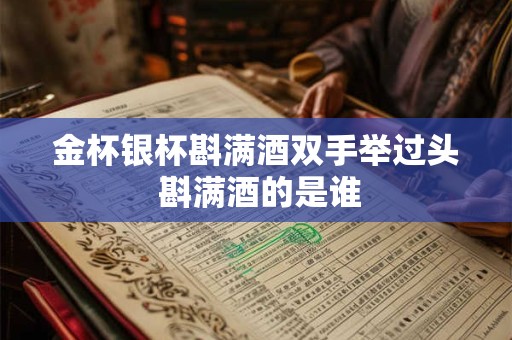 金杯银杯斟满酒双手举过头 斟满酒的是谁