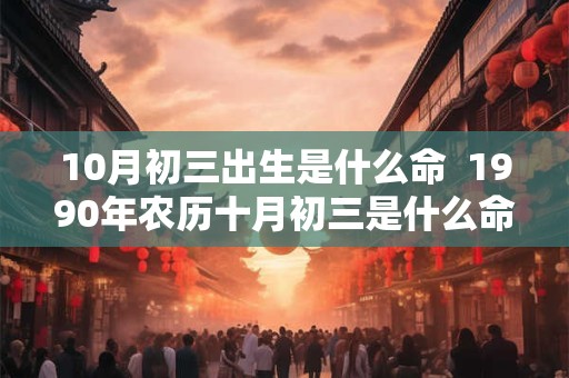 10月初三出生是什么命  1990年农历十月初三是什么命