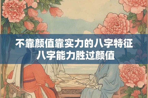 不靠颜值靠实力的八字特征 八字能力胜过颜值